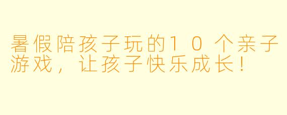 暑假陪孩子玩的10个亲子游戏，让孩子快乐成长！
