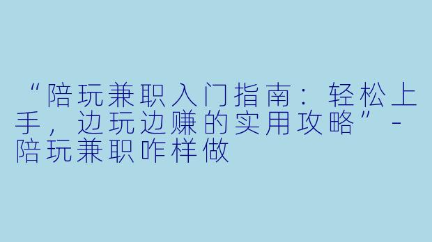 “陪玩兼职入门指南：轻松上手，边玩边赚的实用攻略”-陪玩兼职咋样做
