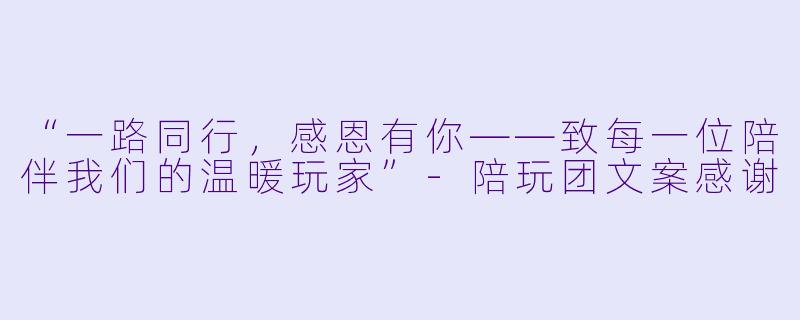 “一路同行，感恩有你——致每一位陪伴我们的温暖玩家”-陪玩团文案感谢