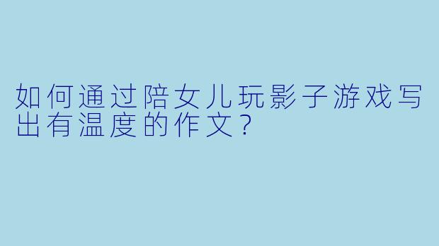 如何通过陪女儿玩影子游戏写出有温度的作文？