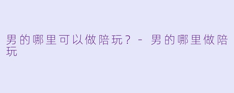 男的哪里可以做陪玩？-男的哪里做陪玩