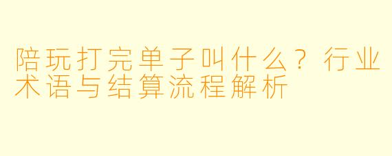 陪玩打完单子叫什么？行业术语与结算流程解析