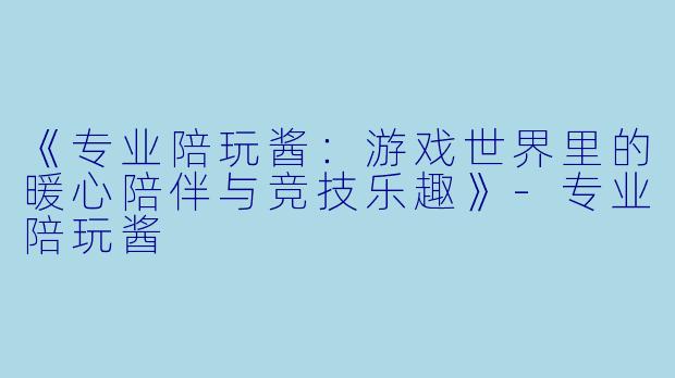《专业陪玩酱：游戏世界里的暖心陪伴与竞技乐趣》-专业陪玩酱