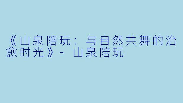 《山泉陪玩：与自然共舞的治愈时光》-山泉陪玩
