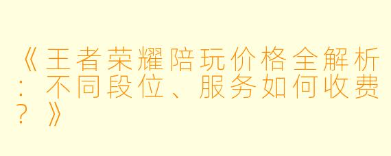 《王者荣耀陪玩价格全解析：不同段位、服务如何收费？》