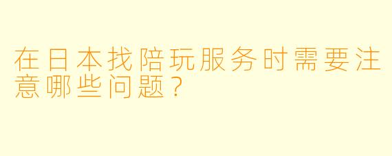 在日本找陪玩服务时需要注意哪些问题？