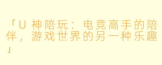 「U神陪玩：电竞高手的陪伴，游戏世界的另一种乐趣」