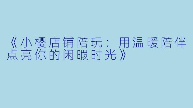《小樱店铺陪玩：用温暖陪伴点亮你的闲暇时光》