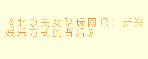 《北京美女陪玩网吧：新兴娱乐方式的背后》