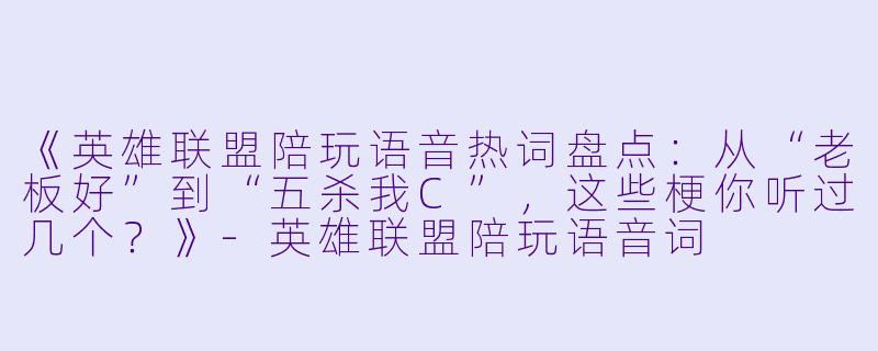 《英雄联盟陪玩语音热词盘点：从“老板好”到“五杀我C”，这些梗你听过几个？》-英雄联盟陪玩语音词