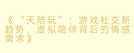 《“天陪玩”：游戏社交新趋势，虚拟陪伴背后的情感需求》