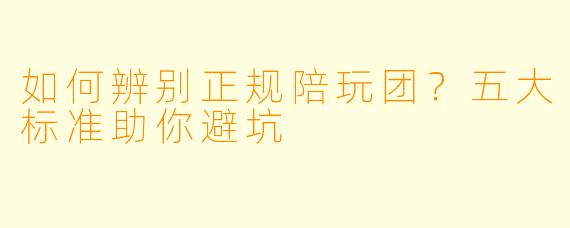如何辨别正规陪玩团？五大标准助你避坑