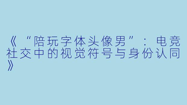《“陪玩字体头像男”：电竞社交中的视觉符号与身份认同》
