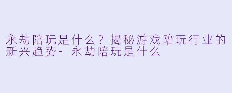 永劫陪玩是什么？揭秘游戏陪玩行业的新兴趋势-永劫陪玩是什么