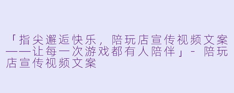 「指尖邂逅快乐，陪玩店宣传视频文案——让每一次游戏都有人陪伴」-陪玩店宣传视频文案