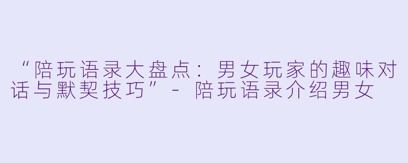 “陪玩语录大盘点：男女玩家的趣味对话与默契技巧”-陪玩语录介绍男女