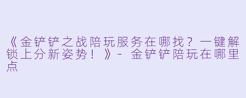 《金铲铲之战陪玩服务在哪找？一键解锁上分新姿势！》-金铲铲陪玩在哪里点
