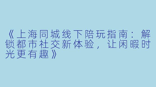 《上海同城线下陪玩指南：解锁都市社交新体验，让闲暇时光更有趣》