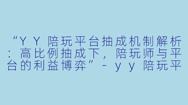 “YY陪玩平台抽成机制解析：高比例抽成下，陪玩师与平台的利益博弈”-yy陪玩平台抽成