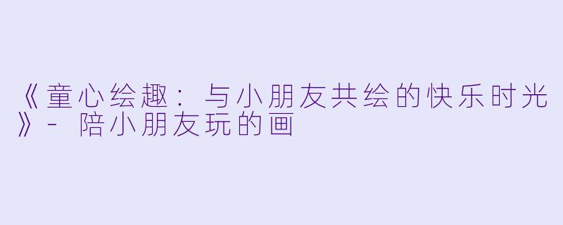《童心绘趣：与小朋友共绘的快乐时光》-陪小朋友玩的画