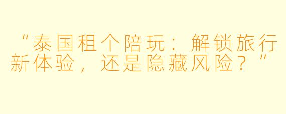 “泰国租个陪玩：解锁旅行新体验，还是隐藏风险？”
