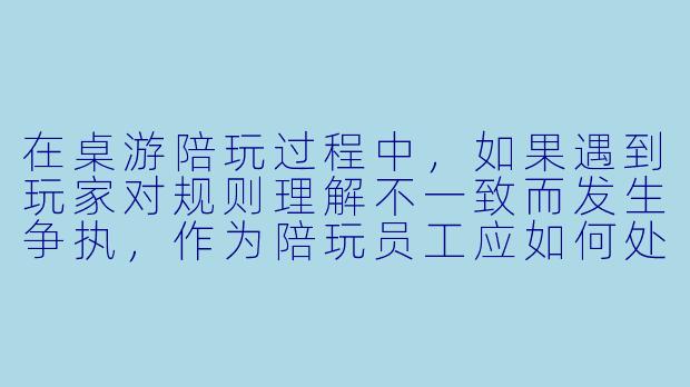 在桌游陪玩过程中，如果遇到玩家对规则理解不一致而发生争执，作为陪玩员工应如何处理？-桌游陪玩员工培训