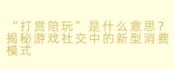 “打赏陪玩”是什么意思？揭秘游戏社交中的新型消费模式