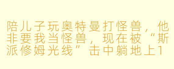 陪儿子玩奥特曼打怪兽，他非要我当怪兽，现在被“斯派修姆光线”击中躺地上10分钟了…这班还加吗？