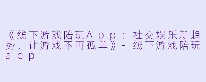《线下游戏陪玩App：社交娱乐新趋势，让游戏不再孤单》-线下游戏陪玩app