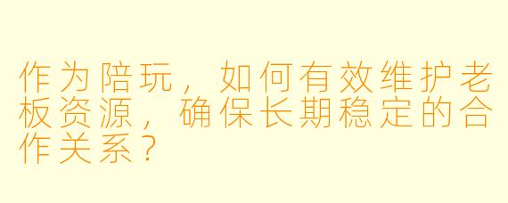 作为陪玩，如何有效维护老板资源，确保长期稳定的合作关系？