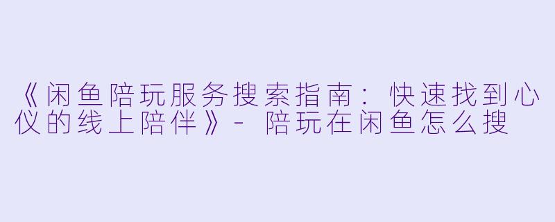 《闲鱼陪玩服务搜索指南：快速找到心仪的线上陪伴》-陪玩在闲鱼怎么搜