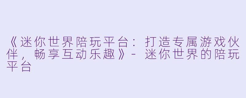 《迷你世界陪玩平台：打造专属游戏伙伴，畅享互动乐趣》-迷你世界的陪玩平台