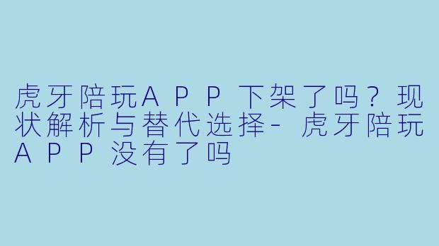 虎牙陪玩APP下架了吗？现状解析与替代选择-虎牙陪玩APP没有了吗