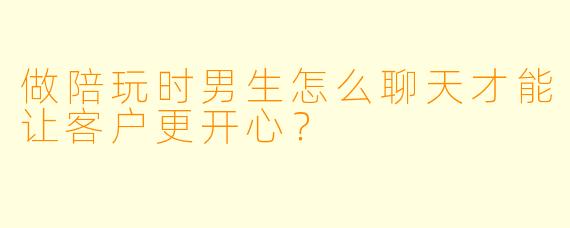 做陪玩时男生怎么聊天才能让客户更开心？