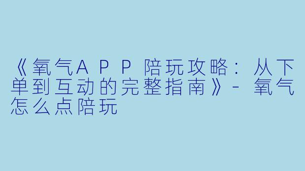 《氧气APP陪玩攻略：从下单到互动的完整指南》-氧气怎么点陪玩