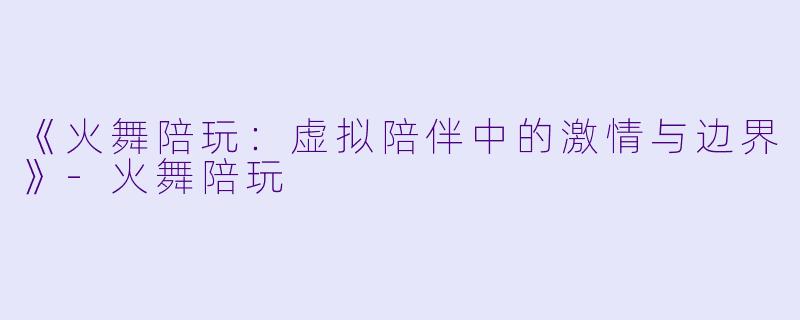 《火舞陪玩：虚拟陪伴中的激情与边界》-火舞陪玩
