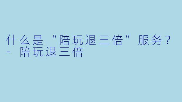 什么是“陪玩退三倍”服务？-陪玩退三倍
