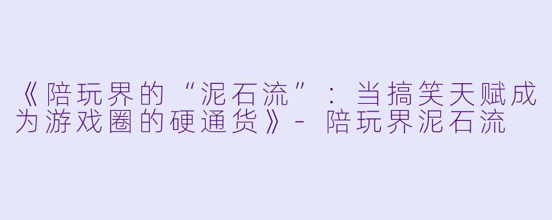《陪玩界的“泥石流”：当搞笑天赋成为游戏圈的硬通货》-陪玩界泥石流