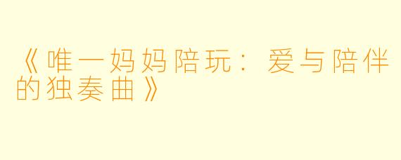 《唯一妈妈陪玩：爱与陪伴的独奏曲》