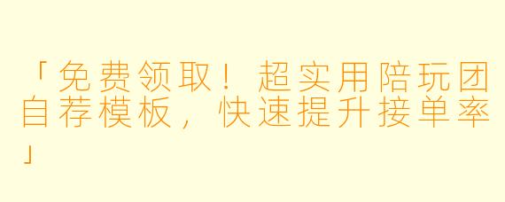 「免费领取！超实用陪玩团自荐模板，快速提升接单率」