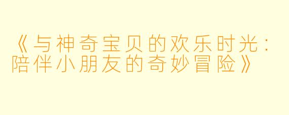 《与神奇宝贝的欢乐时光：陪伴小朋友的奇妙冒险》