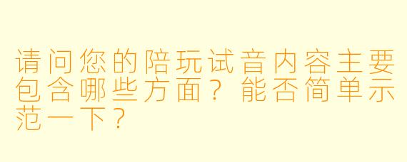 请问您的陪玩试音内容主要包含哪些方面？能否简单示范一下？