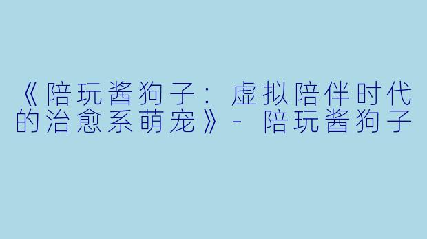 《陪玩酱狗子：虚拟陪伴时代的治愈系萌宠》-陪玩酱狗子