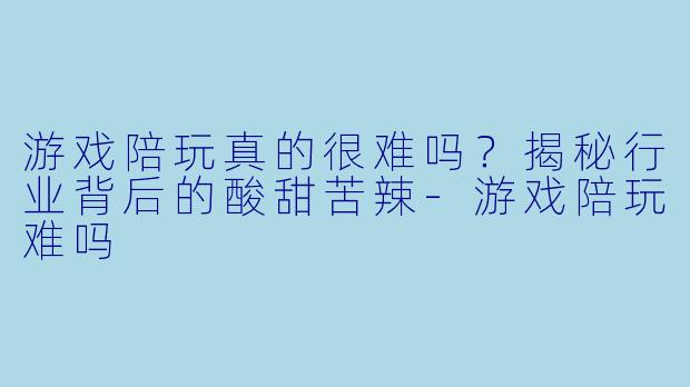 游戏陪玩真的很难吗？揭秘行业背后的酸甜苦辣-游戏陪玩难吗