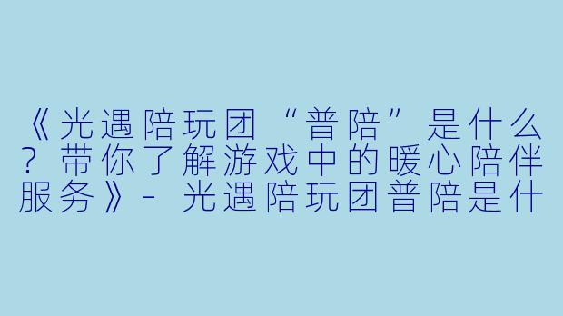《光遇陪玩团“普陪”是什么？带你了解游戏中的暖心陪伴服务》-光遇陪玩团普陪是什么