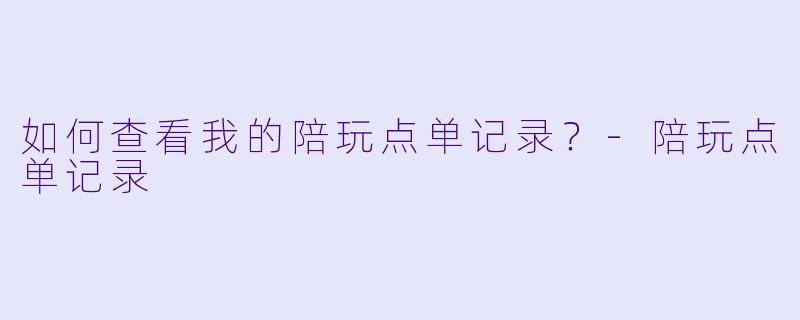如何查看我的陪玩点单记录？-陪玩点单记录