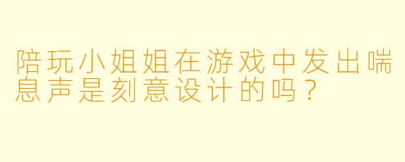 陪玩小姐姐在游戏中发出喘息声是刻意设计的吗？