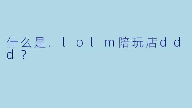 什么是.lolm陪玩店ddd？