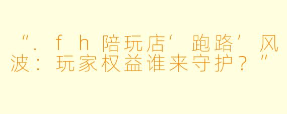 “.fh陪玩店‘跑路’风波：玩家权益谁来守护？”