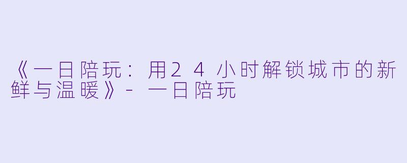 《一日陪玩：用24小时解锁城市的新鲜与温暖》-一日陪玩